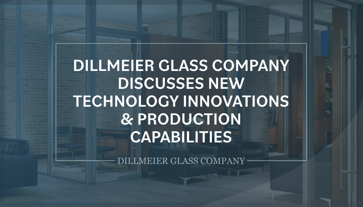 Faded image of all glass office and text - Dillmeier Glass Company Discusses New Technology Innovations & Production Capabilities